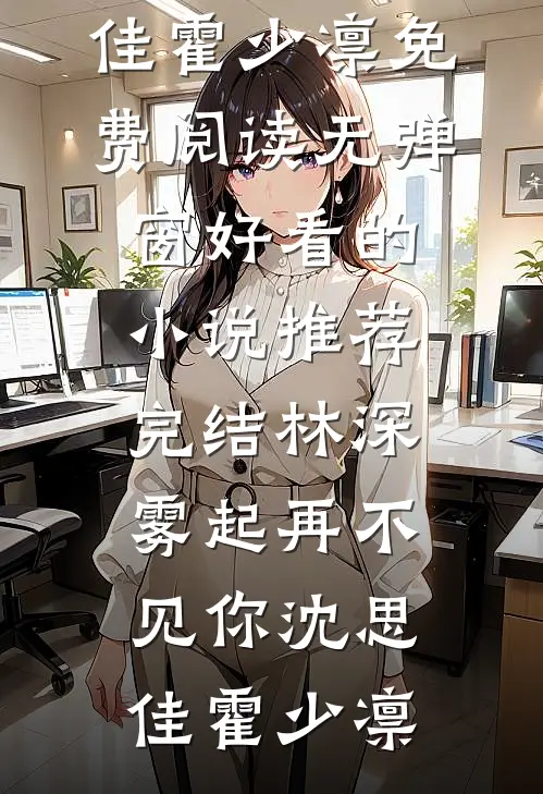 林深雾起再不见你沈思佳霍少凛免费阅读无弹窗_好看的小说推荐完结林深雾起再不见你沈思佳霍少凛