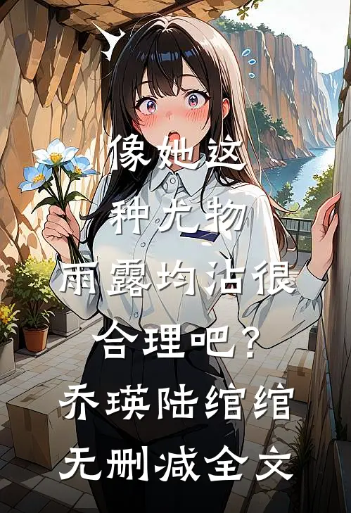 像她这种尤物，雨露均沾很合理吧？乔瑛陆绾绾无删减全文