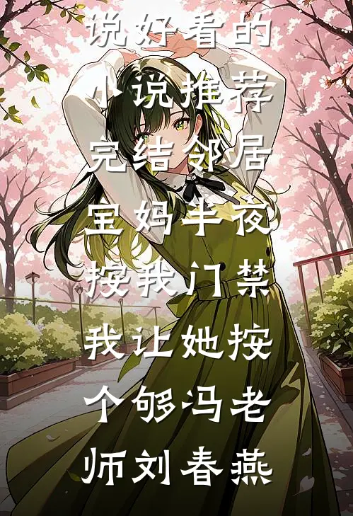 邻居宝妈半夜按我门禁，我让她按个够冯老师刘春燕全本免费完结小说_好看的小说推荐完结邻居宝妈半夜按我门禁，我让她按个够冯老师刘春燕