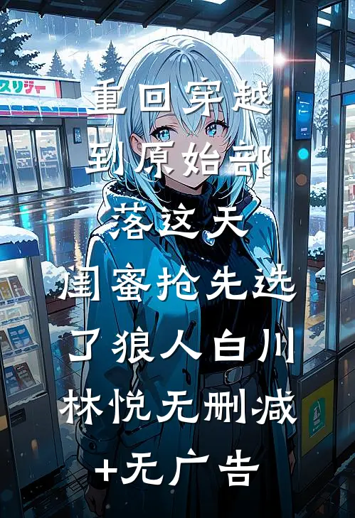 重回穿越到原始部落这天，闺蜜抢先选了狼人白川林悦无删减+无广告