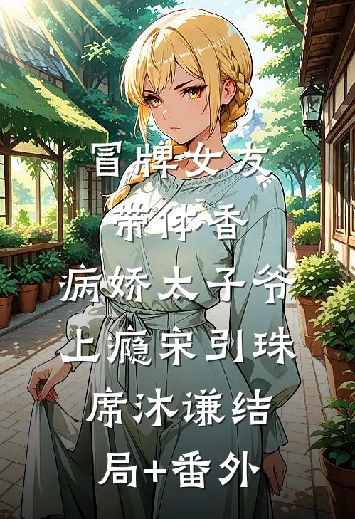 冒牌女友带体香，病娇太子爷上瘾宋引珠席沐谦结局+番外