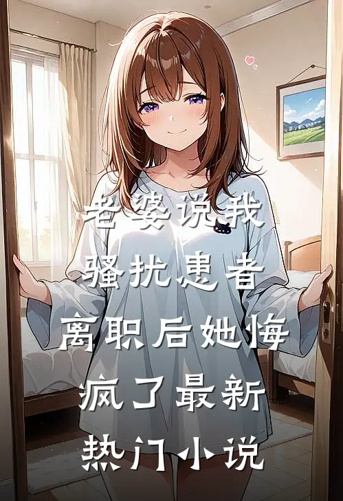 老婆说我骚扰患者，离职后她悔疯了最新热门小说