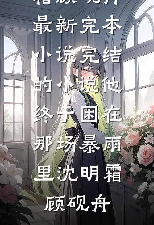 他终于困在那场暴雨里(沈明霜顾砚舟)最新完本小说_完结的小说他终于困在那场暴雨里(沈明霜顾砚舟)