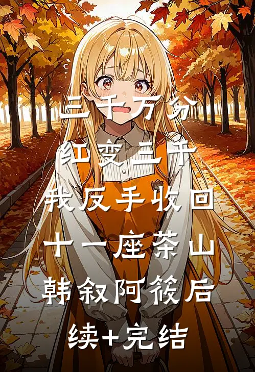 三千万分红变三千，我反手收回十一座茶山韩叙阿筱后续+完结