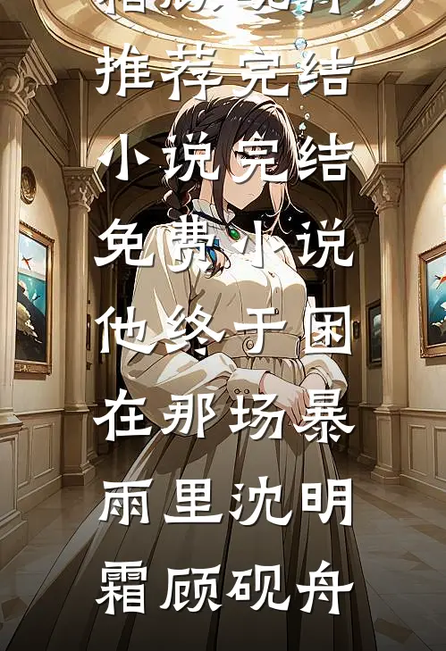 他终于困在那场暴雨里沈明霜顾砚舟推荐完结小说_完结免费小说他终于困在那场暴雨里沈明霜顾砚舟