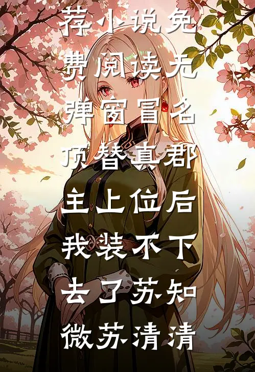 冒名顶替真郡主上位后，我装不下去了(苏知微苏清清)热门网络小说推荐_小说免费阅读无弹窗冒名顶替真郡主上位后，我装不下去了(苏知微苏清清)