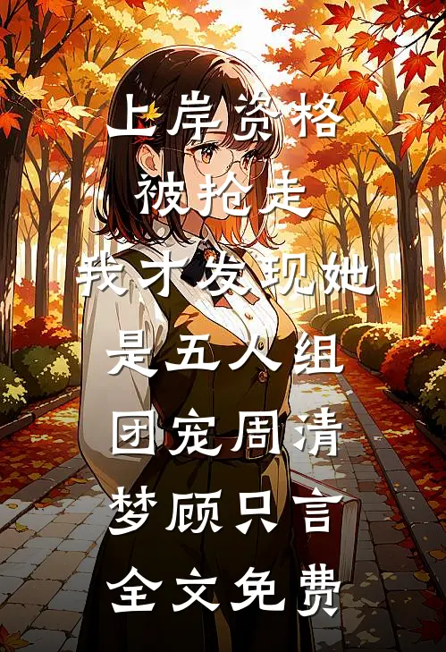 上岸资格被抢走，我才发现她是五人组团宠周清梦顾只言全文免费