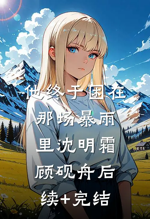 他终于困在那场暴雨里沈明霜顾砚舟后续+完结