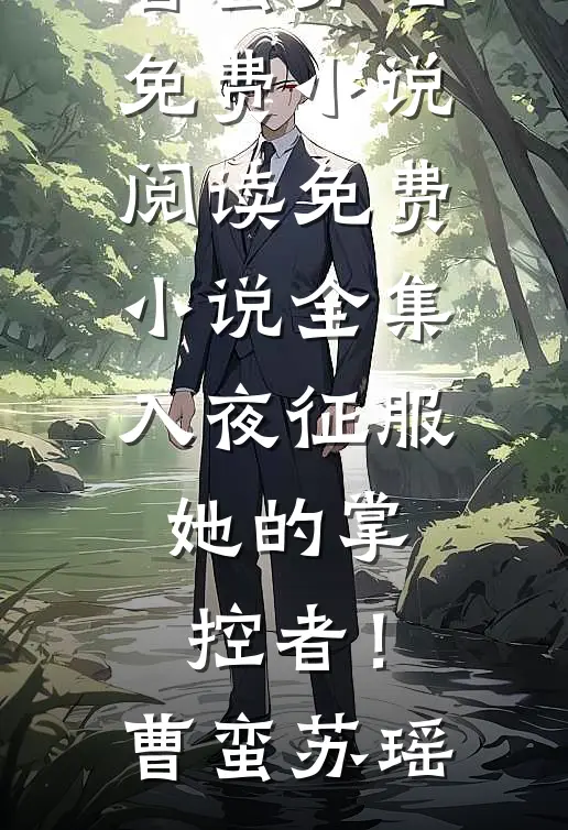 入夜征服，她的掌控者！曹蛮苏瑶免费小说阅读_免费小说全集入夜征服，她的掌控者！曹蛮苏瑶