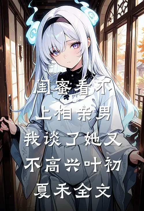 闺蜜看不上相亲男，我谈了她又不高兴叶初夏禾全文