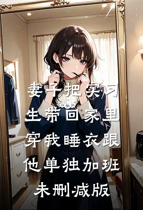 妻子把实习生带回家里，穿我睡衣跟他单独加班未删减版