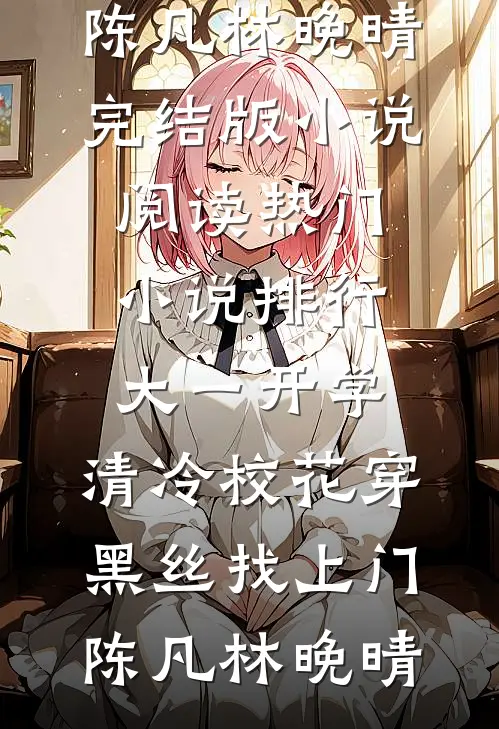 大一开学，清冷校花穿黑丝找上门(陈凡林晚晴)完结版小说阅读_热门小说排行大一开学，清冷校花穿黑丝找上门陈凡林晚晴