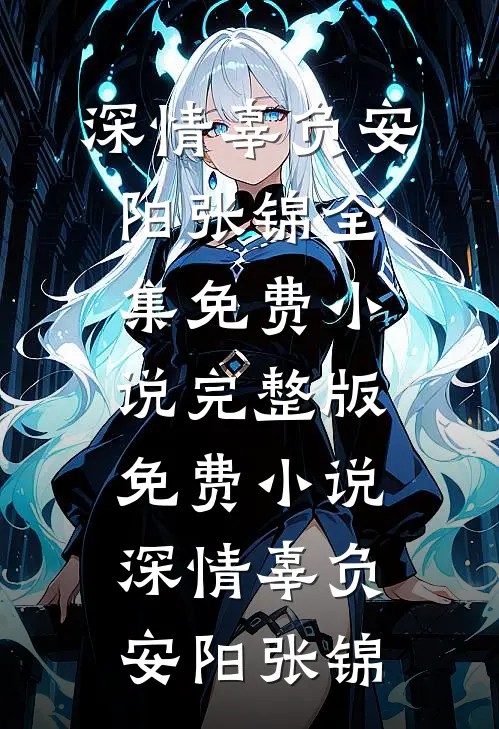 深情辜负(安阳张锦)全集免费小说_完整版免费小说深情辜负(安阳张锦)