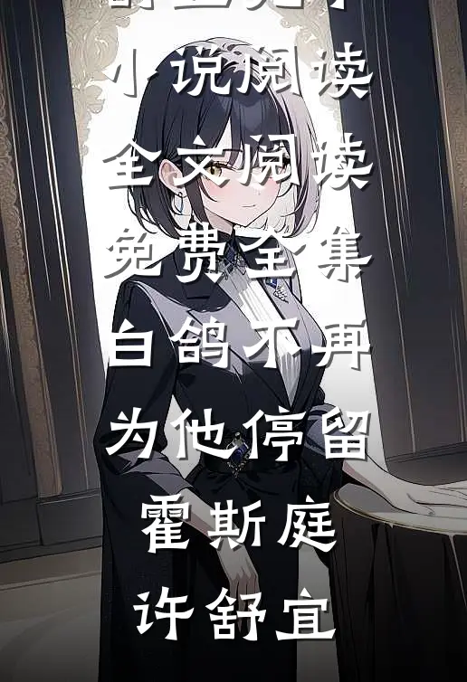 白鸽不再为他停留霍斯庭许舒宜完本小说阅读_全文阅读免费全集白鸽不再为他停留(霍斯庭许舒宜)