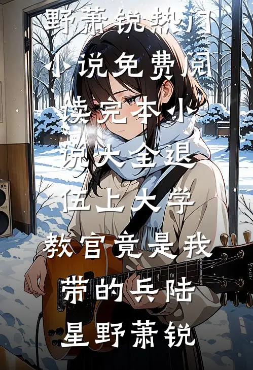 退伍上大学，教官竟是我带的兵陆星野萧锐热门小说免费阅读_完本小说大全退伍上大学，教官竟是我带的兵(陆星野萧锐)