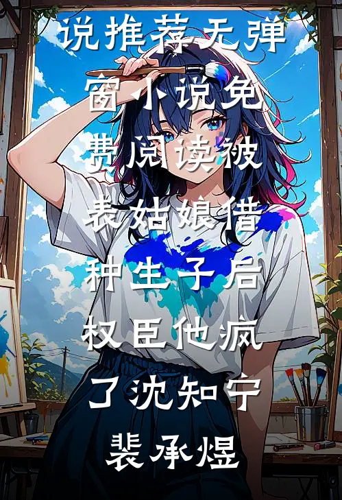 被表姑娘借种生子后，权臣他疯了(沈知宁裴承煜)已完结小说推荐_无弹窗小说免费阅读被表姑娘借种生子后，权臣他疯了(沈知宁裴承煜)