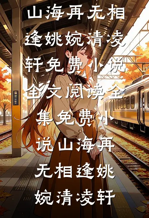山海再无相逢姚婉清凌轩免费小说全文阅读_全集免费小说山海再无相逢姚婉清凌轩
