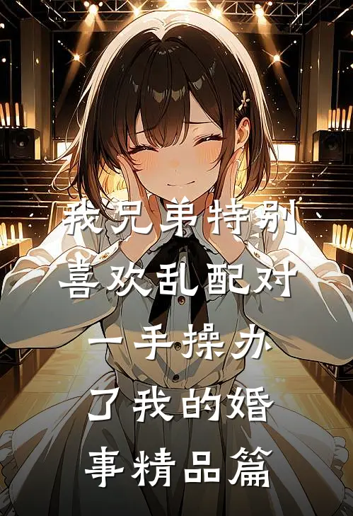 我兄弟特别喜欢乱配对，一手操办了我的婚事精品篇