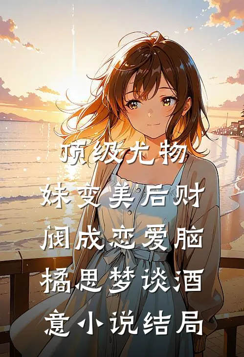 顶级尤物，妹变美后财阀成恋爱脑橘思梦谈酒意小说结局
