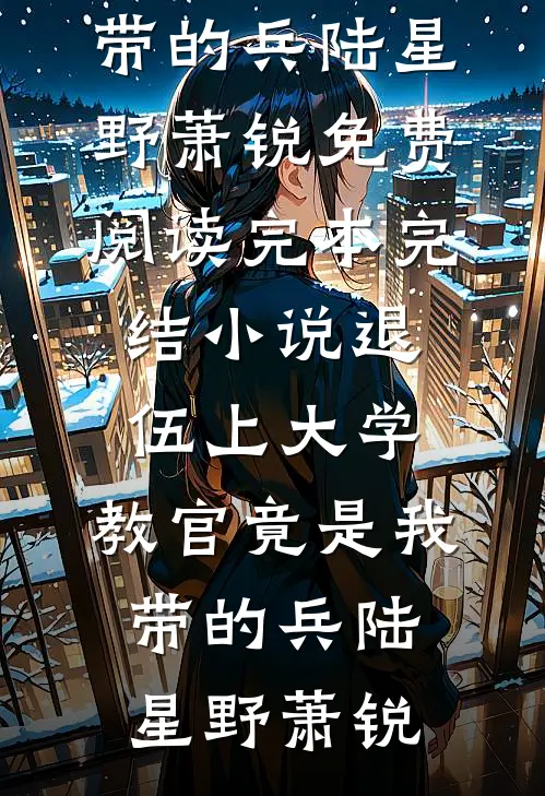 退伍上大学，教官竟是我带的兵陆星野萧锐免费阅读_完本完结小说退伍上大学，教官竟是我带的兵陆星野萧锐