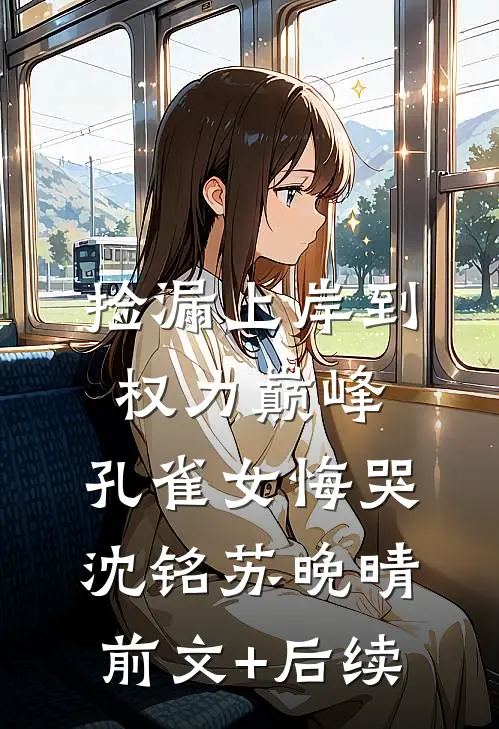 捡漏上岸到权力巅峰，孔雀女悔哭沈铭苏晚晴前文+后续