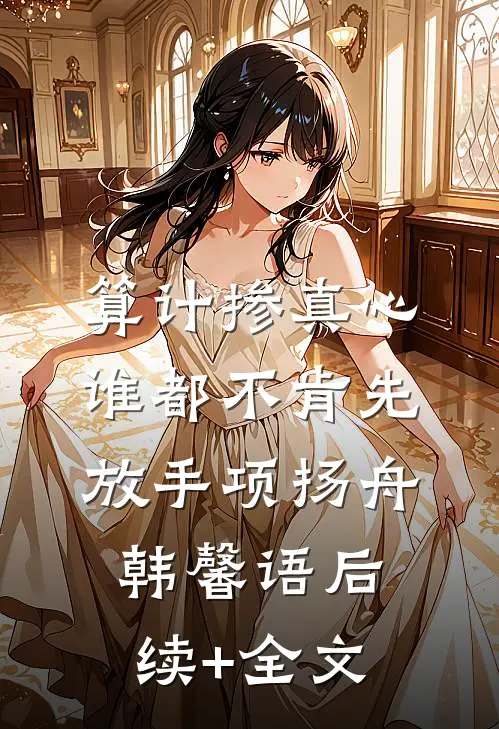 算计掺真心，谁都不肯先放手项扬舟韩馨语后续+全文