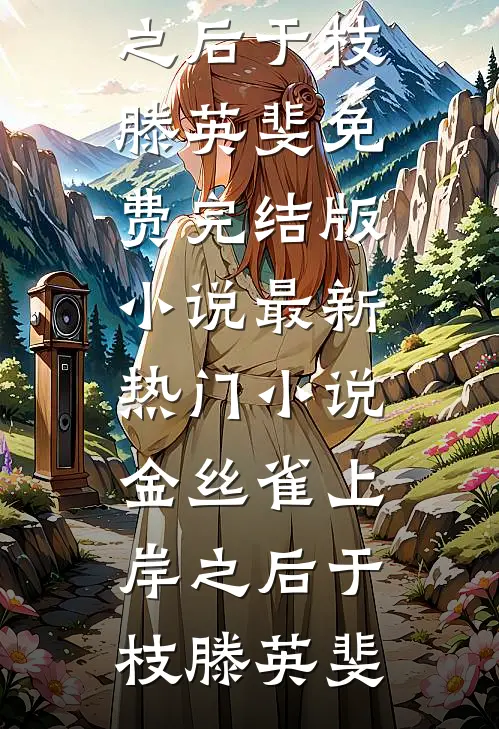 金丝雀上岸之后于枝滕英斐免费完结版小说_最新热门小说金丝雀上岸之后于枝滕英斐