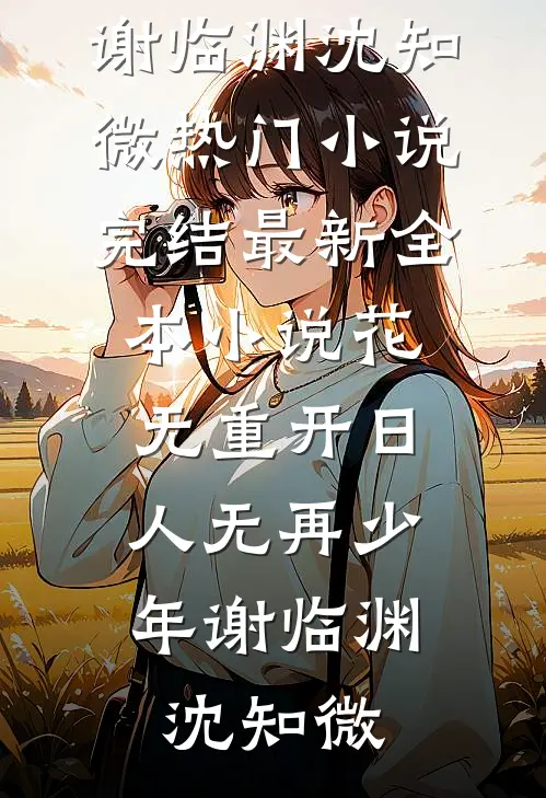 花无重开日，人无再少年谢临渊沈知微热门小说完结_最新全本小说花无重开日，人无再少年(谢临渊沈知微)