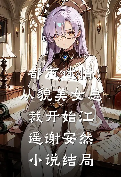 都市迷情，从貌美女总裁开始江遥谢安然小说结局