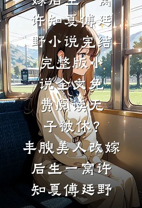 无子被休？丰腴美人改嫁后生一窝(许知夏傅廷野)小说完结_完整版小说全文免费阅读无子被休？丰腴美人改嫁后生一窝许知夏傅廷野