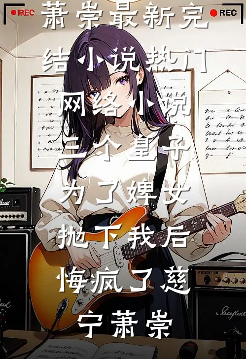 三个皇子为了婢女抛下我后，悔疯了(慈宁萧崇)最新完结小说_热门网络小说三个皇子为了婢女抛下我后，悔疯了慈宁萧崇