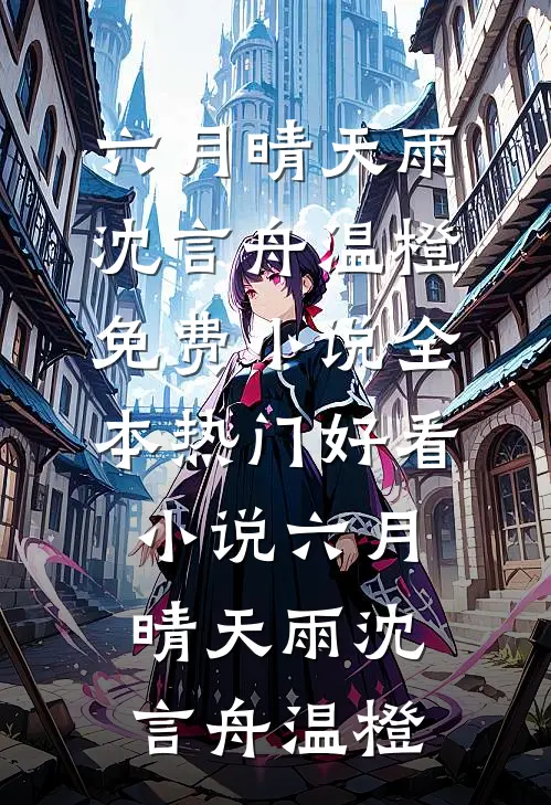 六月晴天雨沈言舟温橙免费小说全本_热门好看小说六月晴天雨沈言舟温橙