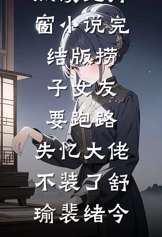 捞子女友要跑路，失忆大佬不装了(舒瑜裴绪今)小说免费阅读无弹窗_小说完结版捞子女友要跑路，失忆大佬不装了舒瑜裴绪今