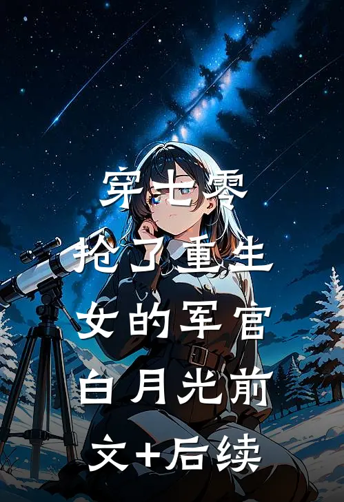 穿七零，抢了重生女的军官白月光前文+后续