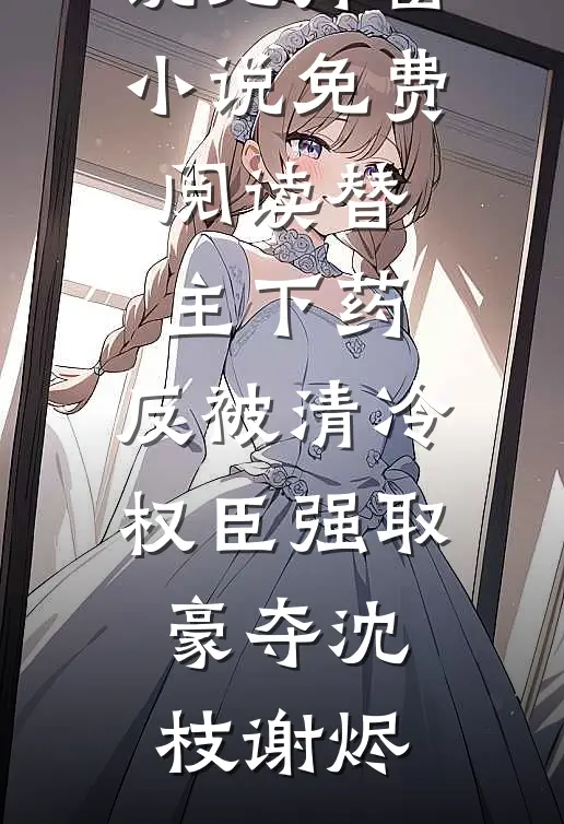 替主下药，反被清冷权臣强取豪夺(沈枝谢烬)完结版免费小说_无弹窗小说免费阅读替主下药，反被清冷权臣强取豪夺(沈枝谢烬)
