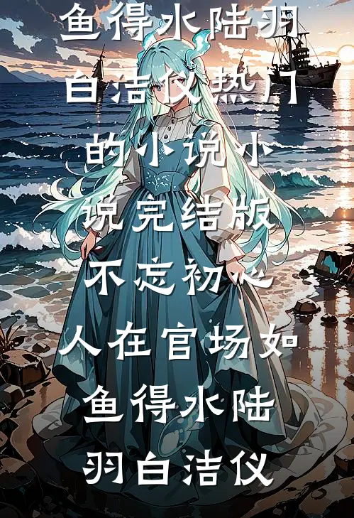 不忘初心，人在官场如鱼得水(陆羽白洁仪)热门的小说_小说完结版不忘初心，人在官场如鱼得水(陆羽白洁仪)