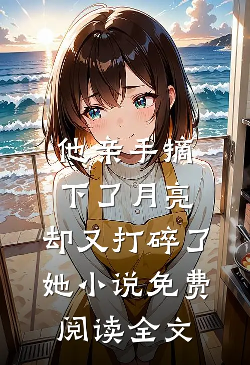 他亲手摘下了月亮，却又打碎了她小说免费阅读全文