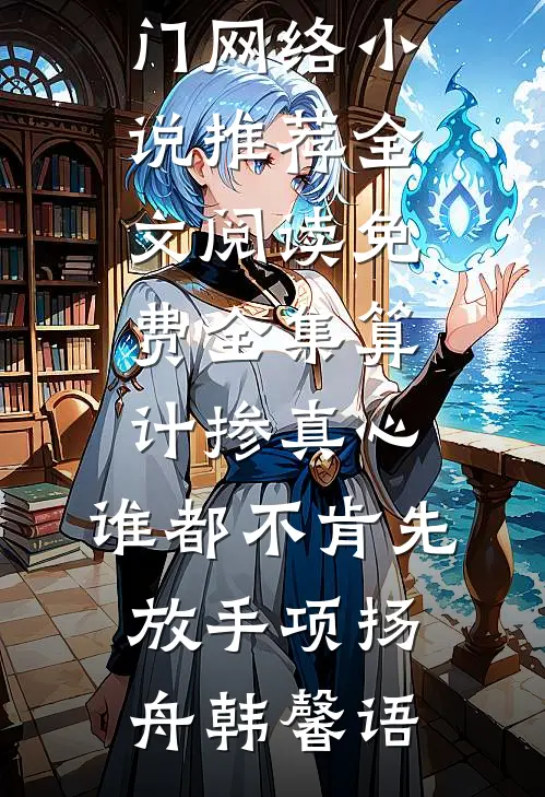 算计掺真心，谁都不肯先放手(项扬舟韩馨语)热门网络小说推荐_全文阅读免费全集算计掺真心，谁都不肯先放手项扬舟韩馨语