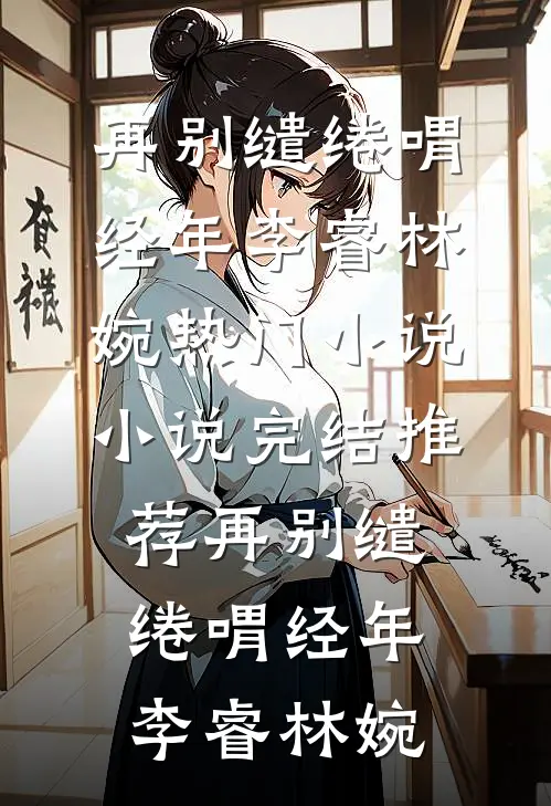 再别缱绻喟经年(李睿林婉)热门小说_小说完结推荐再别缱绻喟经年李睿林婉