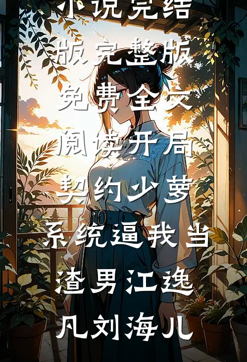 开局契约少萝，系统逼我当渣男江逸凡刘海儿小说完结版_完整版免费全文阅读开局契约少萝，系统逼我当渣男(江逸凡刘海儿)