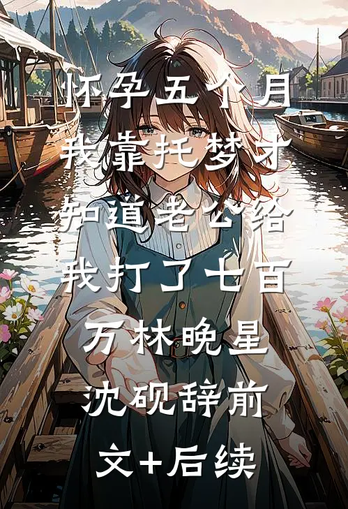 怀孕五个月，我靠托梦才知道老公给我打了七百万林晚星沈砚辞前文+后续