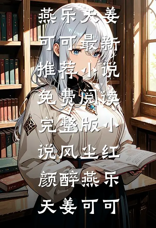 风尘红颜醉(燕乐天姜可可)最新推荐小说_免费阅读完整版小说风尘红颜醉燕乐天姜可可
