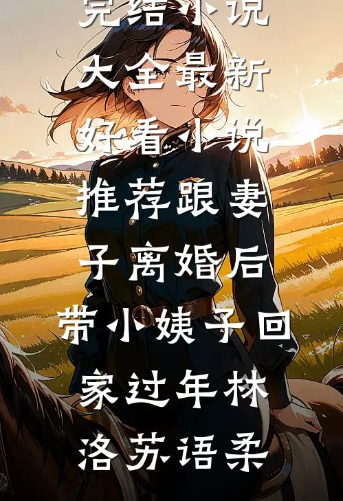跟妻子离婚后，带小姨子回家过年(林洛苏语柔)完结小说大全_最新好看小说推荐跟妻子离婚后，带小姨子回家过年林洛苏语柔