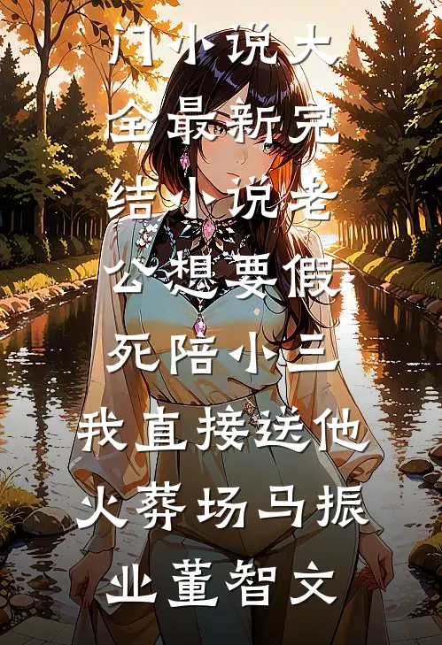 老公想要假死陪小三，我直接送他火葬场(马振业董智文)热门小说大全_最新完结小说老公想要假死陪小三，我直接送他火葬场马振业董智文