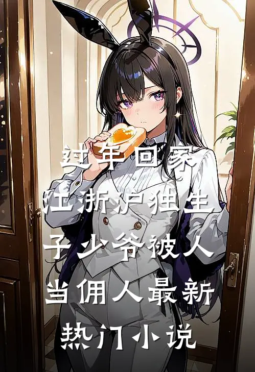 过年回家，江浙沪独生子少爷被人当佣人最新热门小说