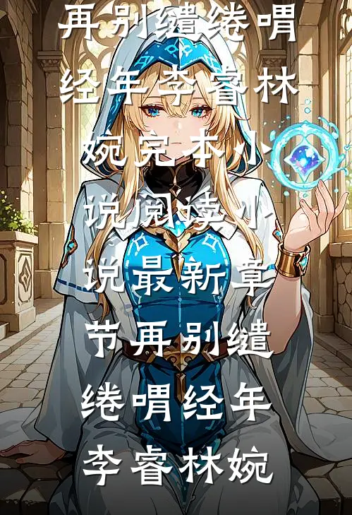 再别缱绻喟经年李睿林婉完本小说阅读_小说最新章节再别缱绻喟经年(李睿林婉)