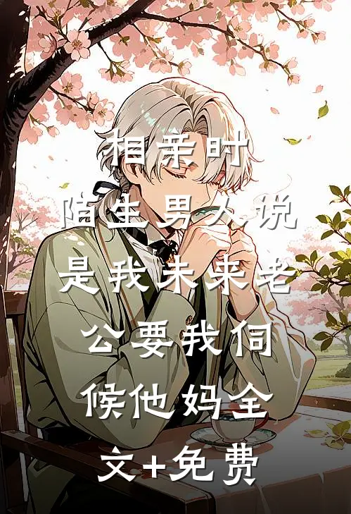 相亲时，陌生男人说是我未来老公要我伺候他妈全文+免费