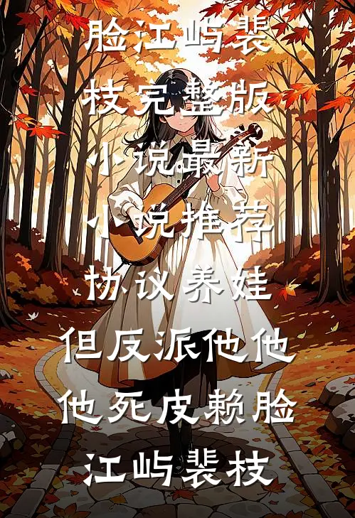协议养娃，但反派他他他死皮赖脸江屿裴枝完整版小说_最新小说推荐协议养娃，但反派他他他死皮赖脸江屿裴枝