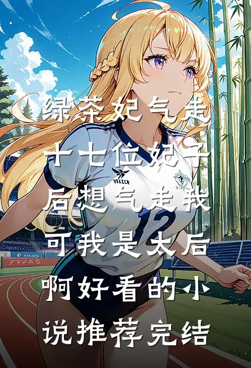 绿茶妃气走十七位妃子后想气走我，可我是太后啊好看的小说推荐完结