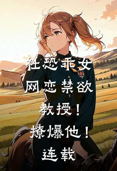 社恐乖女网恋禁欲教授！撩爆他！连载